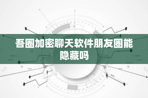 吾圈加密聊天软件朋友圈能隐藏吗