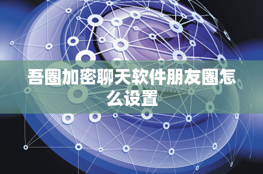 吾圈加密聊天软件朋友圈怎么设置