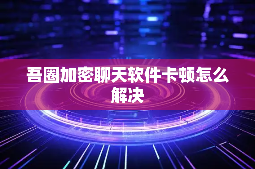 吾圈加密聊天软件卡顿怎么解决