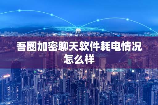 吾圈加密聊天软件耗电情况怎么样