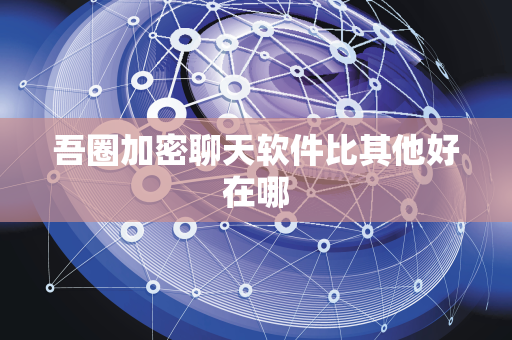 吾圈加密聊天软件比其他好在哪