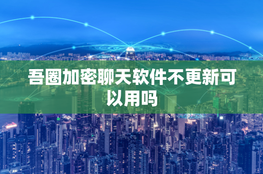 吾圈加密聊天软件不更新可以用吗