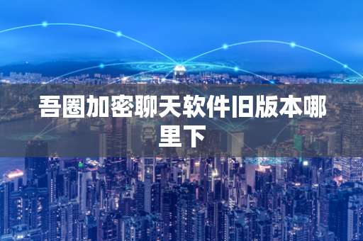 吾圈加密聊天软件旧版本哪里下