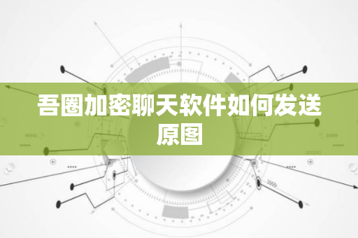 吾圈加密聊天软件如何发送原图