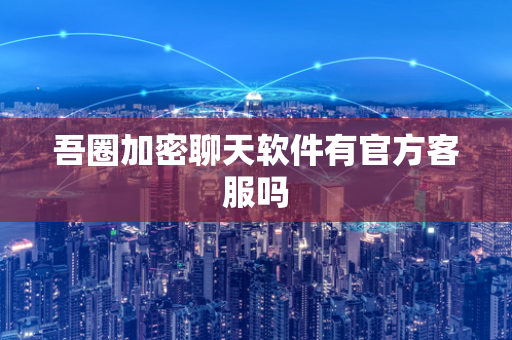 吾圈加密聊天软件有官方客服吗