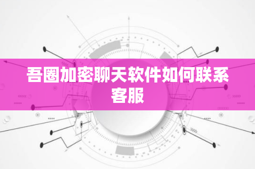 吾圈加密聊天软件如何联系客服