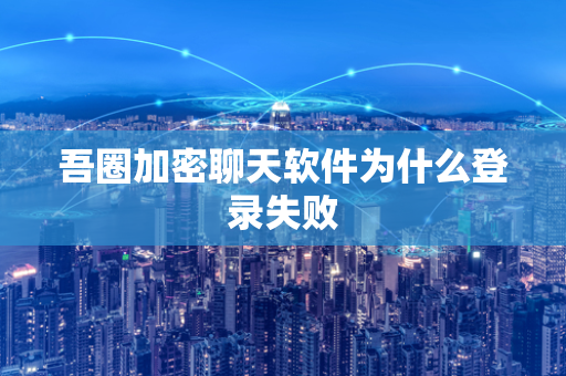 吾圈加密聊天软件为什么登录失败
