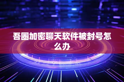 吾圈加密聊天软件被封号怎么办