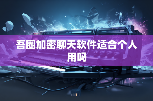 吾圈加密聊天软件适合个人用吗