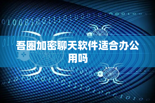 吾圈加密聊天软件适合办公用吗