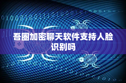 吾圈加密聊天软件支持人脸识别吗