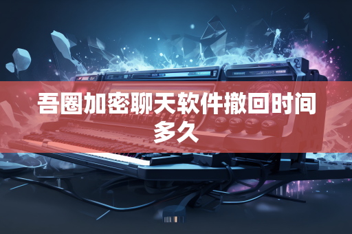 吾圈加密聊天软件撤回时间多久