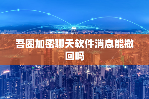 吾圈加密聊天软件消息能撤回吗