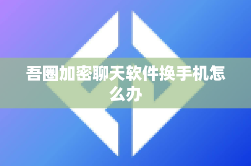 吾圈加密聊天软件换手机怎么办