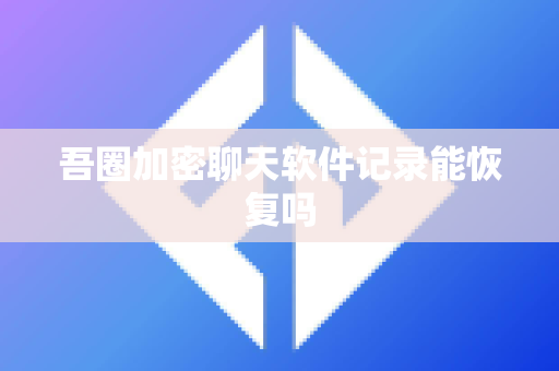 吾圈加密聊天软件记录能恢复吗