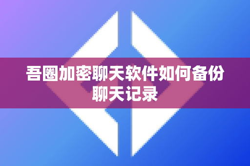 吾圈加密聊天软件如何备份聊天记录