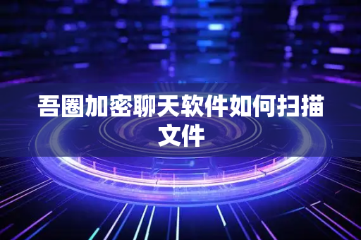 吾圈加密聊天软件如何扫描文件