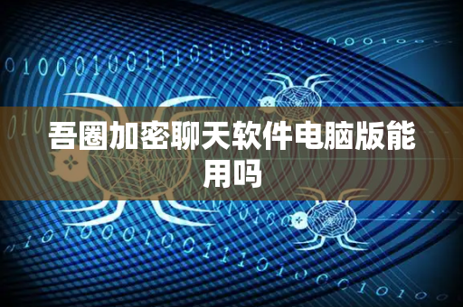 吾圈加密聊天软件电脑版能用吗-第1张图片-吾圈官网_吾圈官方加密聊天软件下载-专注隐私保护的端到端加密通讯工具