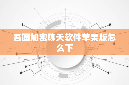 吾圈加密聊天软件苹果版怎么下-第1张图片-吾圈官网_吾圈官方加密聊天软件下载-专注隐私保护的端到端加密通讯工具