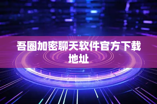 吾圈加密聊天软件官方下载地址-第1张图片-吾圈官网_吾圈官方加密聊天软件下载-专注隐私保护的端到端加密通讯工具
