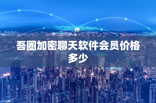 吾圈加密聊天软件会员价格多少-第1张图片-吾圈官网_吾圈官方加密聊天软件下载-专注隐私保护的端到端加密通讯工具