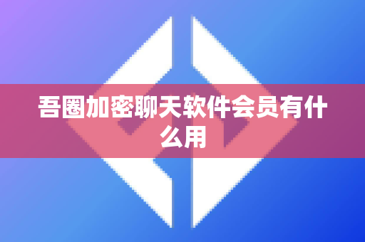 吾圈加密聊天软件会员有什么用-第1张图片-吾圈官网_吾圈官方加密聊天软件下载-专注隐私保护的端到端加密通讯工具 吾圈加密聊天软件会员有什么用-第1张图片-吾圈官网_吾圈官方加密聊天软件下载-专注隐私保护的端到端加密通讯工具
