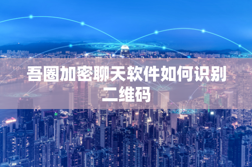 吾圈加密聊天软件如何识别二维码