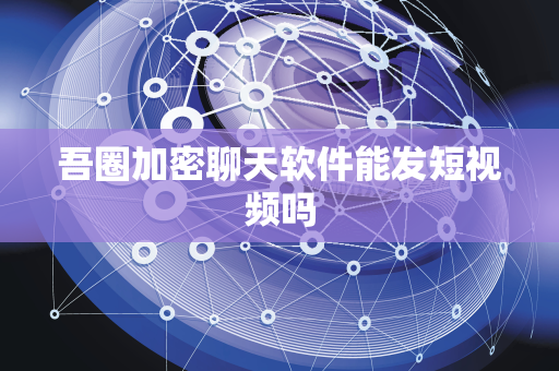 吾圈加密聊天软件能发短视频吗