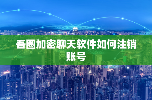 吾圈加密聊天软件如何注销账号