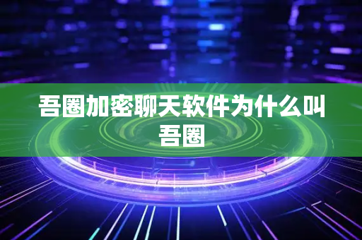 吾圈加密聊天软件为什么叫吾圈-第1张图片-吾圈官网_吾圈官方加密聊天软件下载-专注隐私保护的端到端加密通讯工具