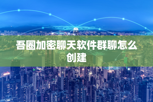 吾圈加密聊天软件群聊怎么创建