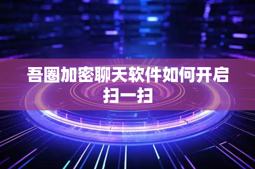 吾圈加密聊天软件如何开启扫一扫