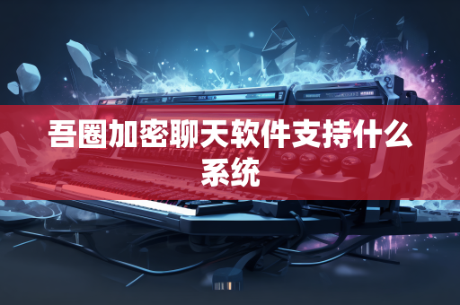 吾圈加密聊天软件支持什么系统