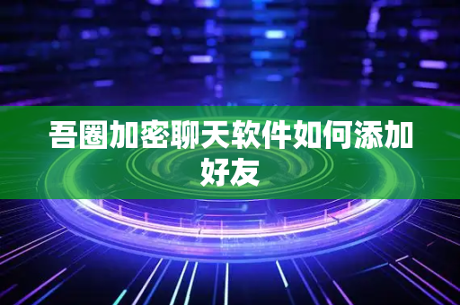 吾圈加密聊天软件如何添加好友