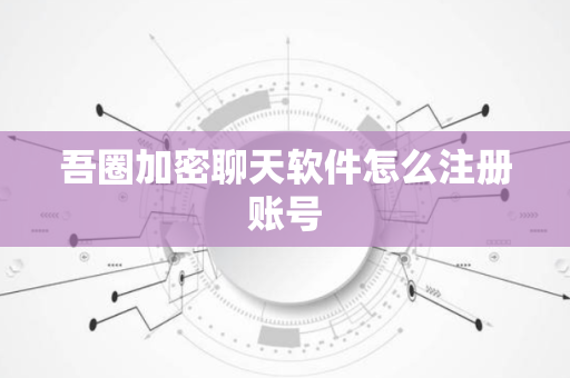 吾圈加密聊天软件怎么注册账号