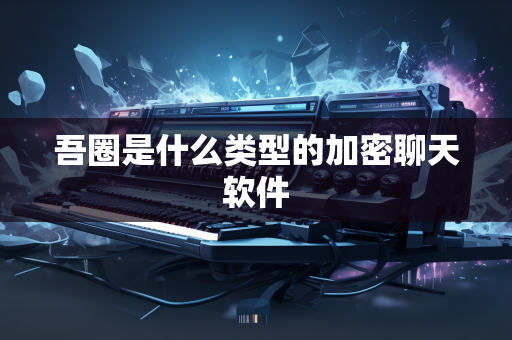 吾圈是什么类型的加密聊天软件