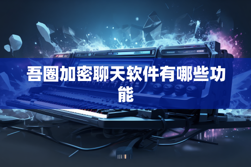 吾圈加密聊天软件有哪些功能