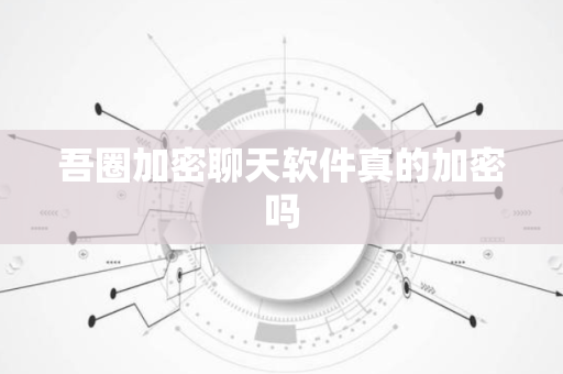 吾圈加密聊天软件真的加密吗