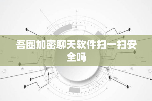 吾圈加密聊天软件扫一扫安全吗