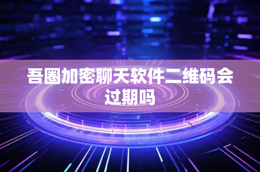 吾圈加密聊天软件二维码会过期吗