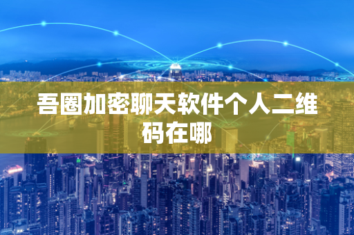 吾圈加密聊天软件个人二维码在哪