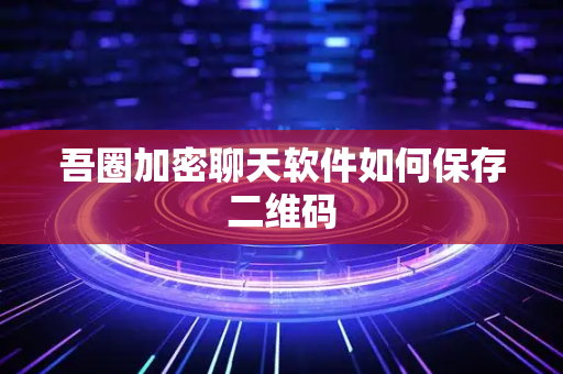 吾圈加密聊天软件如何保存二维码