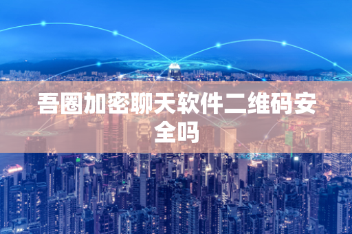 吾圈加密聊天软件二维码安全吗