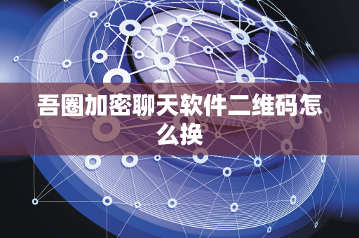 吾圈加密聊天软件二维码怎么换