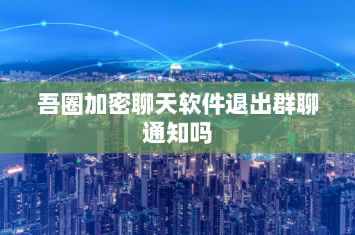 吾圈加密聊天软件退出群聊通知吗