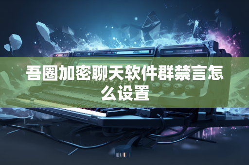 吾圈加密聊天软件群禁言怎么设置