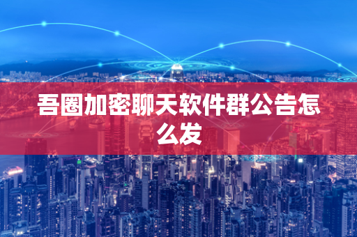 吾圈加密聊天软件群公告怎么发