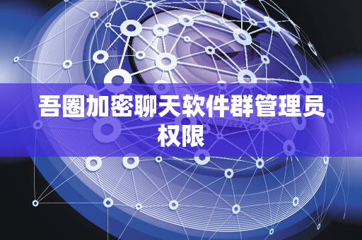 吾圈加密聊天软件群管理员权限