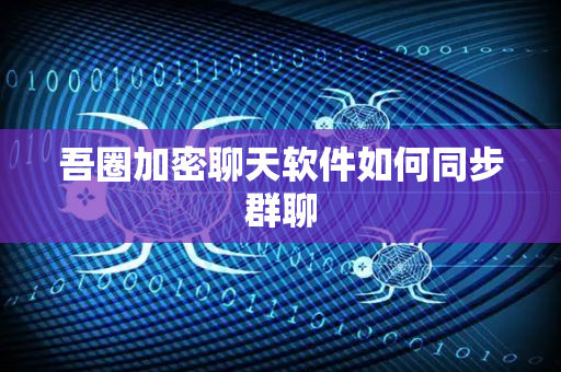 吾圈加密聊天软件如何同步群聊