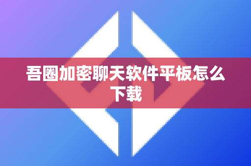 吾圈加密聊天软件平板怎么下载